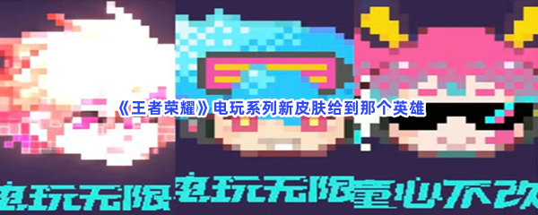 《王者荣耀》电玩系列新皮肤攻略介绍